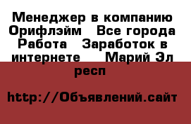 Менеджер в компанию Орифлэйм - Все города Работа » Заработок в интернете   . Марий Эл респ.